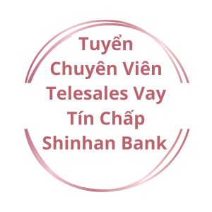 Chuyên Viên Telesales Vay Tín Chấp Shinhan Bank