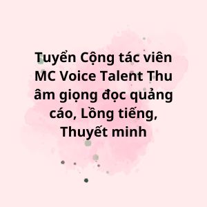 Cộng tác viên MC Voice Talent Thu âm giọng đọc quảng cáo, Lồng tiếng, Thuyết minh